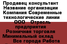 Продавец-консультант › Название организации ­ Компания Современные технологические линии, ООО › Отрасль предприятия ­ Розничная торговля › Минимальный оклад ­ 30 000 - Все города Работа » Вакансии   . Алтайский край,Славгород г.